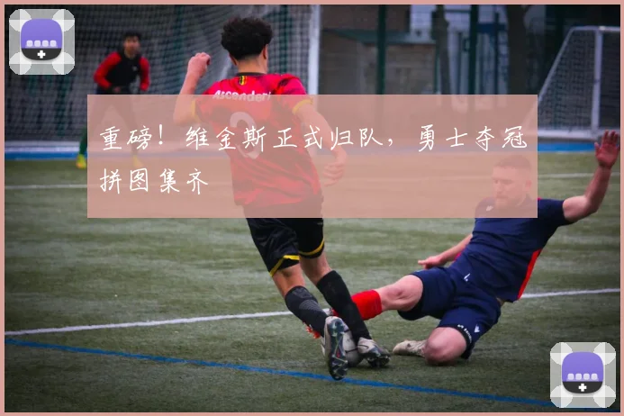重磅!维金斯正式归队,勇士夺冠拼图集齐