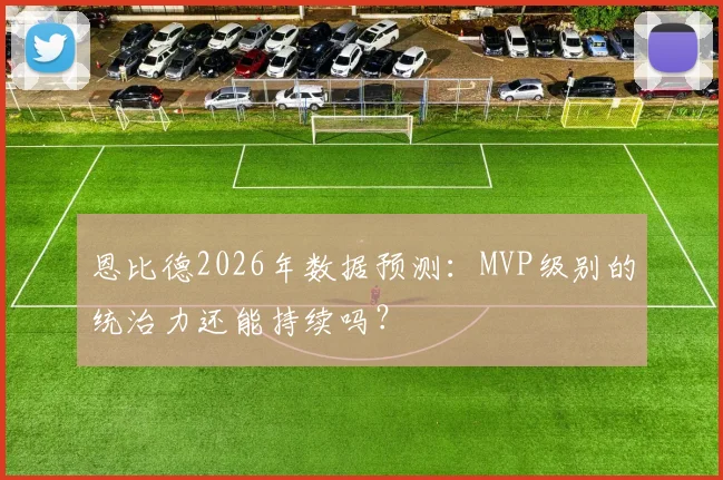 恩比德2026年数据预测：MVP级别的统治力还能持续吗？