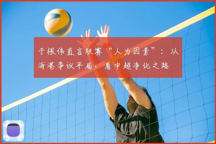 于根伟直言联赛“人为因素”：从海港争议平局，看中超净化之路