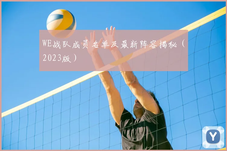 WE战队成员名单及最新阵容揭秘（2023版）