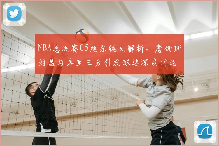 NBA总决赛G5绝杀镜头解析，詹姆斯封盖与库里三分引发球迷深度讨论