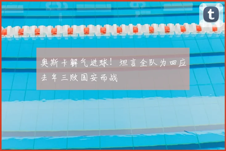 奥斯卡解气进球！坦言全队为回应去年三败国安而战