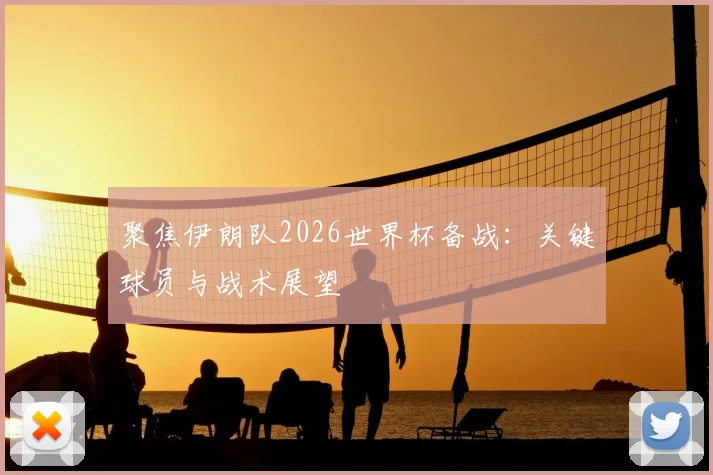 聚焦伊朗队2026世界杯备战：关键球员与战术展望