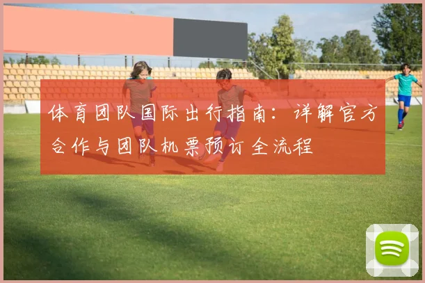 体育团队国际出行指南：详解官方合作与团队机票预订全流程