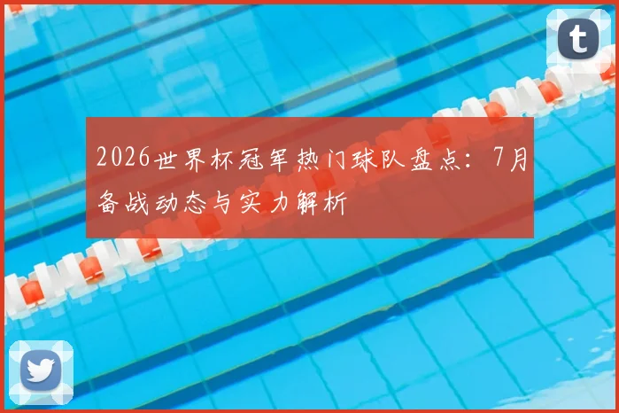2026世界杯冠军热门球队盘点：7月备战动态与实力解析
