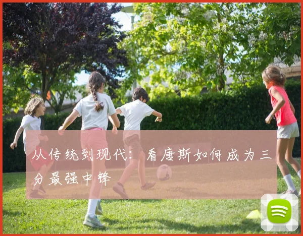 从传统到现代：看唐斯如何成为三分最强中锋