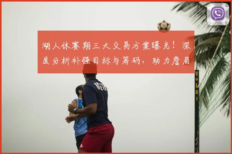 湖人休赛期三大交易方案曝光！深度分析补强目标与筹码，助力詹眉组合全力冲冠