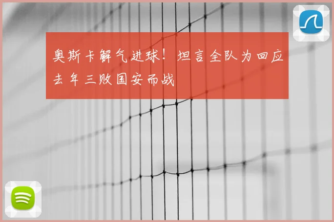 奥斯卡解气进球！坦言全队为回应去年三败国安而战