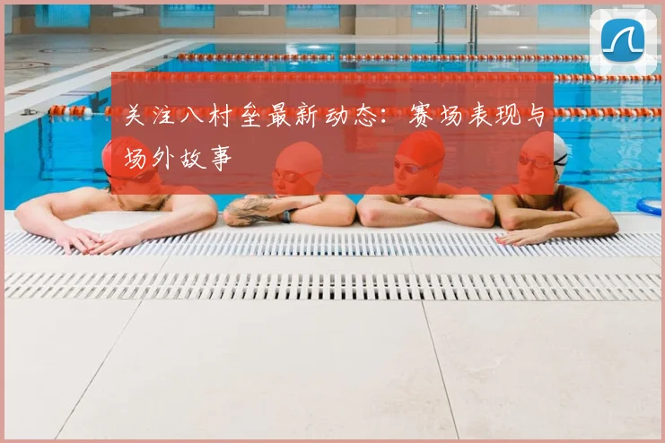 关注八村垒最新动态：赛场表现与场外故事