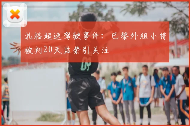 扎格超速驾驶事件：巴黎外租小将被判20天监禁引关注