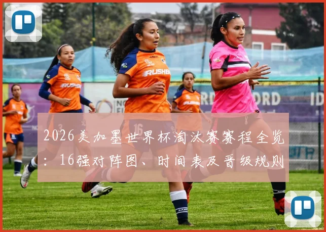 2026美加墨世界杯淘汰赛赛程全览：16强对阵图、时间表及晋级规则深度解析