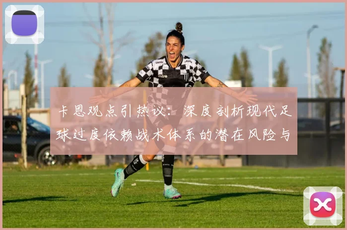 卡恩观点引热议：深度剖析现代足球过度依赖战术体系的潜在风险与平衡之道