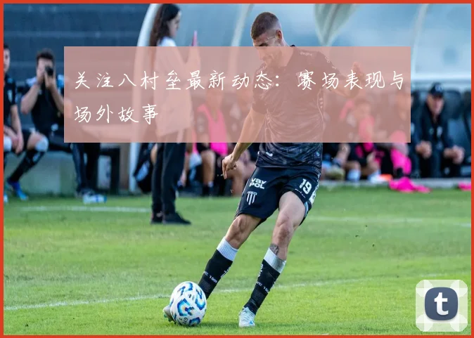 关注八村垒最新动态：赛场表现与场外故事