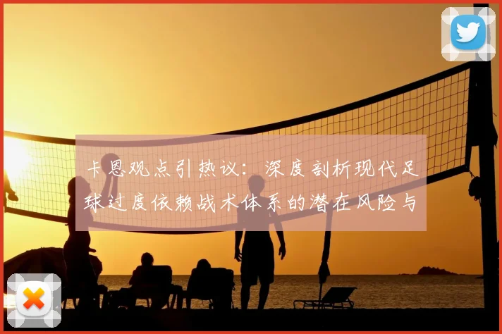 卡恩观点引热议：深度剖析现代足球过度依赖战术体系的潜在风险与平衡之道