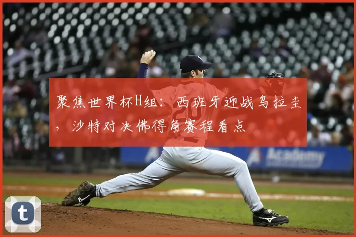 聚焦世界杯H组：西班牙迎战乌拉圭，沙特对决佛得角赛程看点