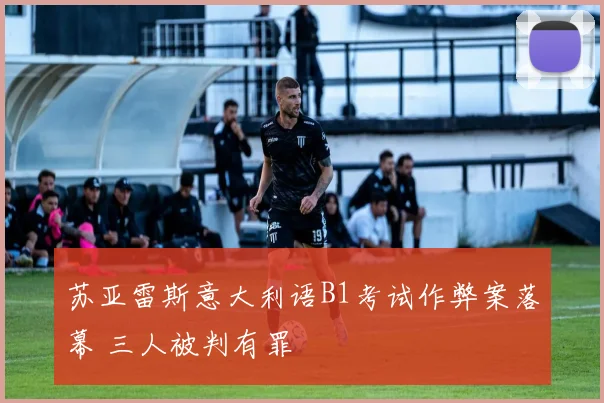 苏亚雷斯意大利语B1考试作弊案落幕 三人被判有罪