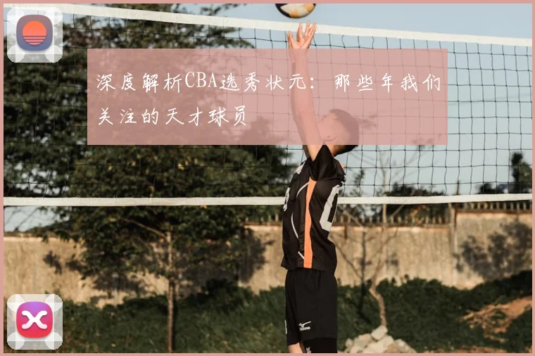 深度解析CBA选秀状元：那些年我们关注的天才球员