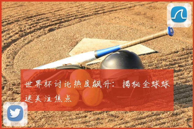世界杯讨论热度飙升：揭秘全球球迷关注焦点
