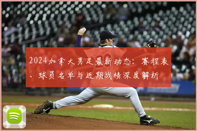 2024加拿大男足最新动态：赛程表、球员名单与近期战绩深度解析