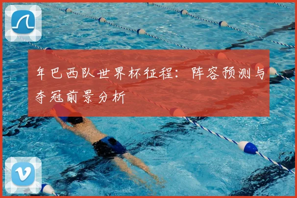 年巴西队世界杯征程:阵容预测与夺冠前景分析