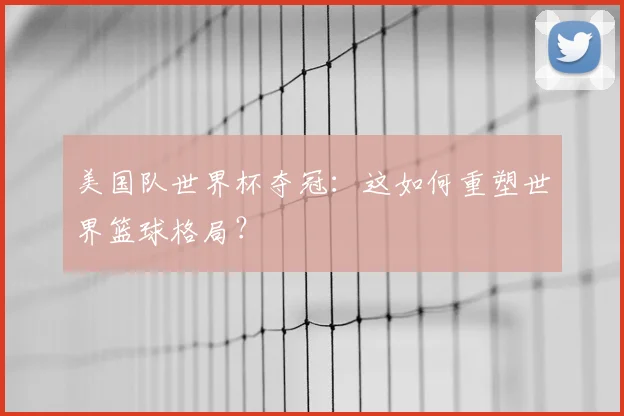 美国队世界杯夺冠：这如何重塑世界篮球格局？