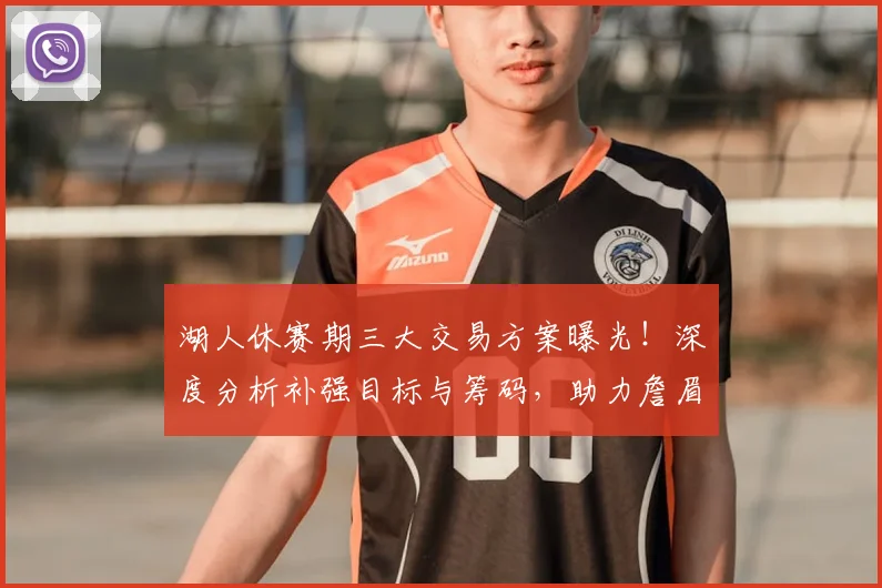 湖人休赛期三大交易方案曝光！深度分析补强目标与筹码，助力詹眉组合全力冲冠