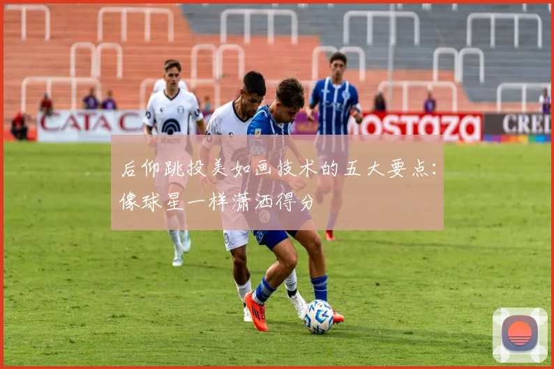 后仰跳投美如画技术的五大要点：像球星一样潇洒得分