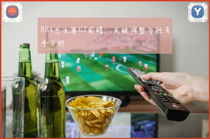 NBA总决赛G2前瞻:关键调整与胜负手分析
