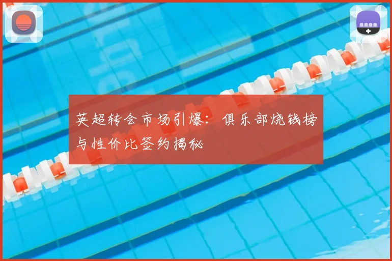 英超转会市场引爆：俱乐部烧钱榜与性价比签约揭秘