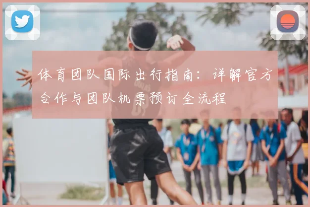 体育团队国际出行指南：详解官方合作与团队机票预订全流程