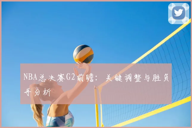 NBA总决赛G2前瞻:关键调整与胜负手分析