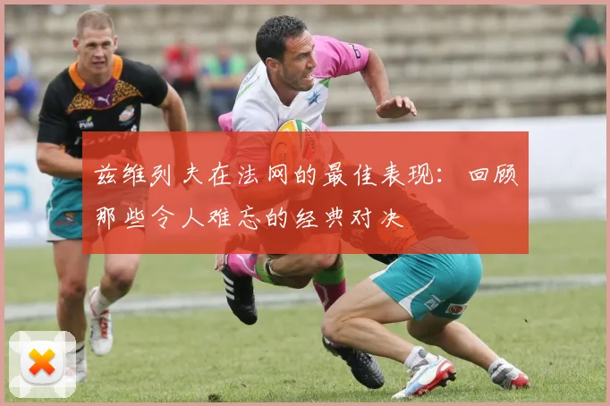兹维列夫在法网的最佳表现：回顾那些令人难忘的经典对决