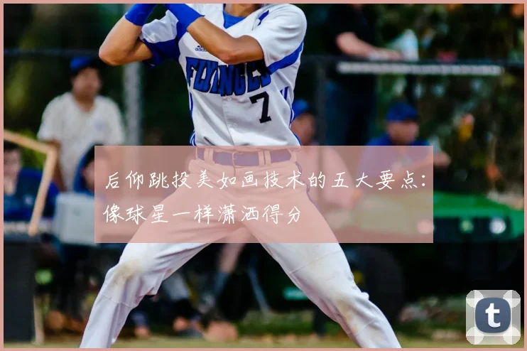 后仰跳投美如画技术的五大要点：像球星一样潇洒得分