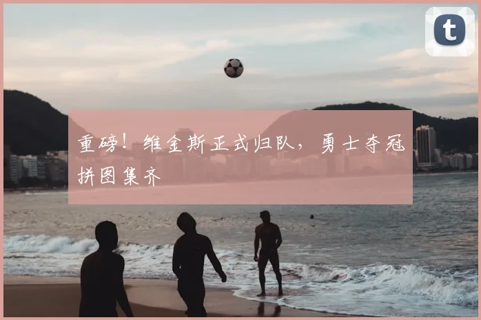 重磅！维金斯正式归队，勇士夺冠拼图集齐