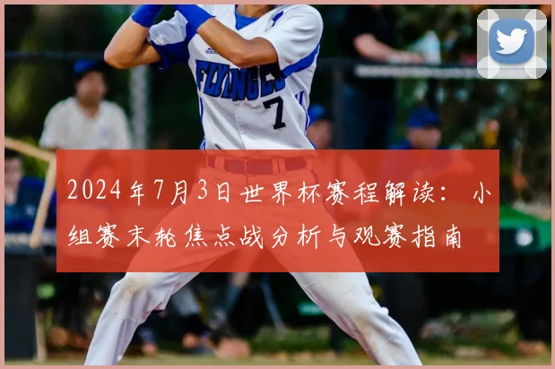 2024年7月3日世界杯赛程解读：小组赛末轮焦点战分析与观赛指南