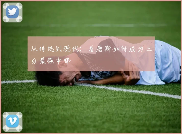 从传统到现代:看唐斯如何成为三分最强中锋