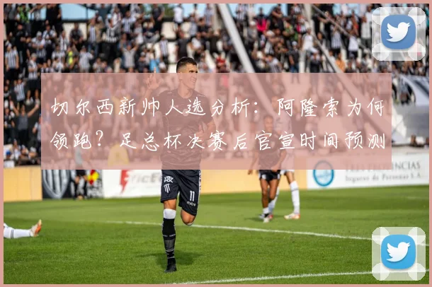 切尔西新帅人选分析：阿隆索为何领跑？足总杯决赛后官宣时间预测