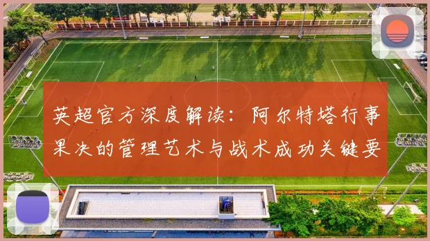 英超官方深度解读：阿尔特塔行事果决的管理艺术与战术成功关键要素
