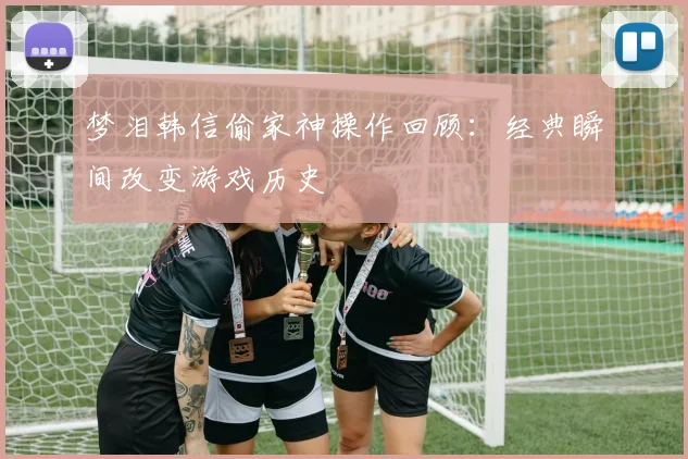 梦泪韩信偷家神操作回顾：经典瞬间改变游戏历史