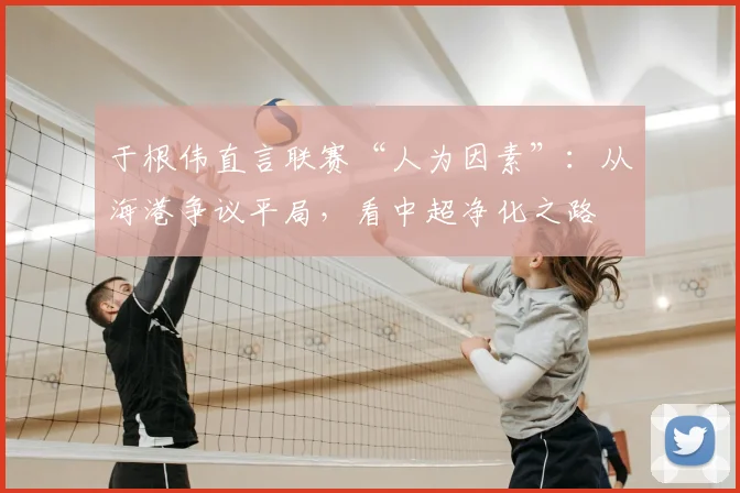 于根伟直言联赛“人为因素”：从海港争议平局，看中超净化之路